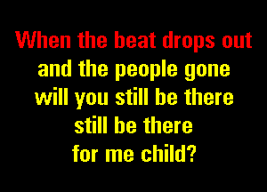 When the heat drops out
and the people gone

will you still be there
still be there
for me child?