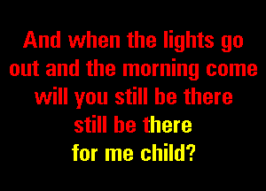 And when the lights go
out and the morning come
will you still be there
still be there
for me child?