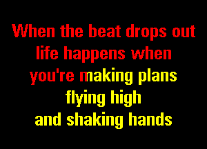 When the heat drops out
life happens when
you're making plans
flying high
and shaking hands