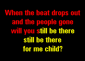 When the heat drops out
and the people gone

will you still be there
still be there
for me child?