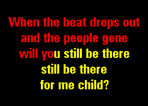 When the heat drops out
and the people gone

will you still be there
still be there
for me child?