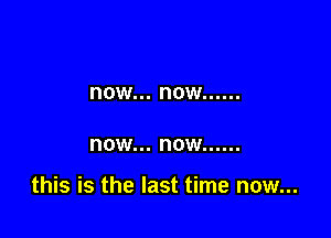 now... now ......

now... now ......

this is the last time now...