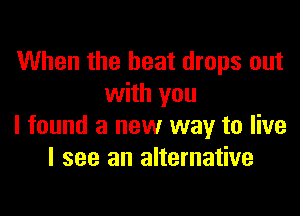 When the beat drops out
with you

I found a new way to live
I see an alternative