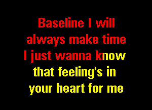 Baseline I will
always make time
I just wanna know

that feeling's in

your heart for me I