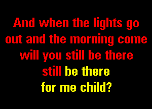 And when the lights go
out and the morning come
will you still be there
still be there
for me child?