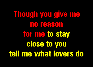 Though you give me
no reason

for me to stay
close to you
tell me what lovers do