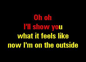 Oh oh
I'll show you

what it feels like
now I'm on the outside