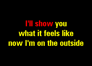 I'll show you

what it feels like
now I'm on the outside