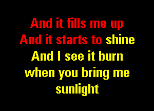 And it fills me up
And it starts to shine

And I see it burn
when you bring me
suanht