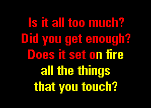 Is it all too much?
Did you get enough?

Does it set on fire
all the things
that you touch?