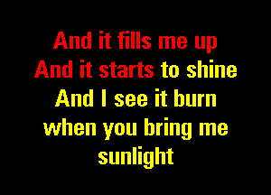 And it fills me up
And it starts to shine

And I see it burn
when you bring me
suanht