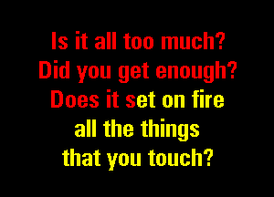Is it all too much?
Did you get enough?

Does it set on fire
all the things
that you touch?