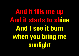 And it fills me up
And it starts to shine

And I see it burn
when you bring me
suanht