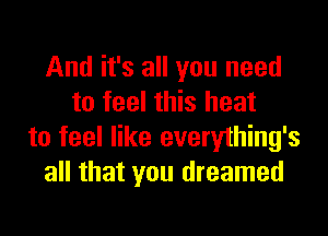 And it's all you need
to feel this heat

to feel like everylhing's
all that you dreamed