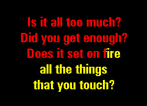 Is it all too much?
Did you get enough?

Does it set on fire
all the things
that you touch?