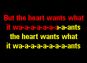 But the heart wants what
it wa-a-a-a-a-a-a-a-ants
the heart wants what
it wa-a-a-a-a-a-a-a-ants