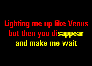 Lighting me up like Venus
but then you disappear
and make me wait