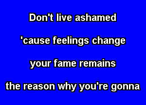 Don't live ashamed
'cause feelings change
your fame remains

the reason why you're gonna