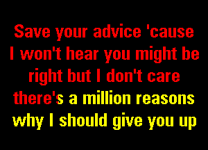 Save your advice 'cause
I won't hear you might be
right but I don't care
there's a million reasons
why I should give you up