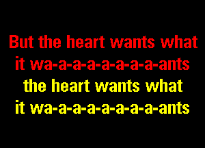 But the heart wants what
it wa-a-a-a-a-a-a-a-ants
the heart wants what
it wa-a-a-a-a-a-a-a-ants