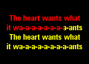 The heart wants what
it wa-a-a-a-a-a-a-a-ants
The heart wants what
it wa-a-a-a-a-a-a-a-ants