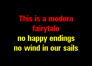 This is a modern
fairytale

no happy endings
no wind in our sails