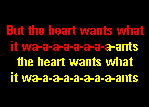 But the heart wants what
it wa-a-a-a-a-a-a-a-ants
the heart wants what
it wa-a-a-a-a-a-a-a-ants