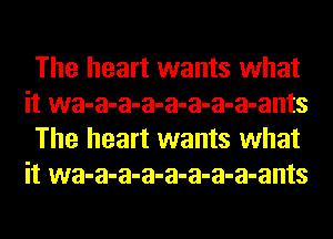 The heart wants what
it wa-a-a-a-a-a-a-a-ants
The heart wants what
it wa-a-a-a-a-a-a-a-ants