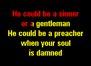 He could he a sinner
or a gentleman

He could he a preacher
when your soul
is damned