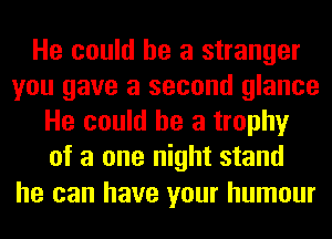 He could he a stranger
you gave a second glance
He could he a trophy
of a one night stand

he can have your humour