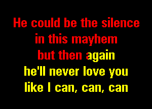 He could he the silence
in this mayhem
but then again
he'll never love you
like I can, can, can