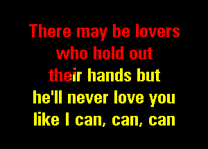 There may he lovers
who hold out

their hands but
he'll never love you
like I can, can, can
