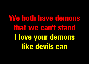 We both have demons
that we can't stand

I love your demons
like devils can