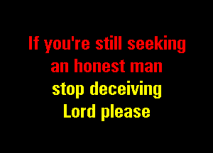 If you're still seeking
an honest man

stop deceiving
Lord please