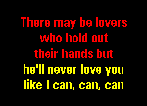 There may he lovers
who hold out

their hands but
he'll never love you
like I can, can, can