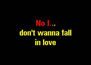 No I...

don't wanna fall
in love