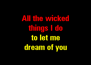 All the wicked
things I do

to let me
dream of you