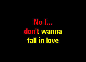 No I...

don't wanna
fall in love