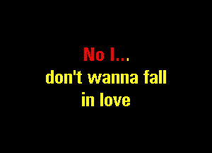 No I...

don't wanna fall
in love