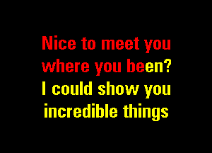 Nice to meet you
where you been?

I could show you
incredible things