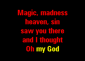 Magic, madness
heaven. sin

saw you there
and I thought
Oh my God