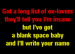 Got a long list of ex-lovers
they'll tell you I'm insane
but I've got
a blank space baby
and I'll write your name