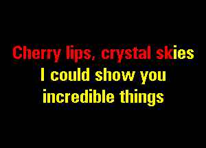 Cherry lips, crystal skies

I could show you
incredible things