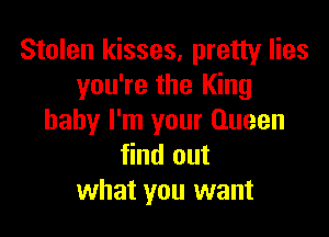Stolen kisses, pretty lies
you're the King

baby I'm your Queen
find out
what you want