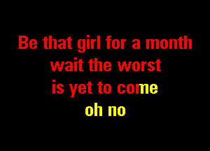Be that girl for a month
wait the worst

is yet to come
oh no