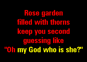 Rose garden
filled with thorns

keep you second
guessing like
Oh my God who is she?