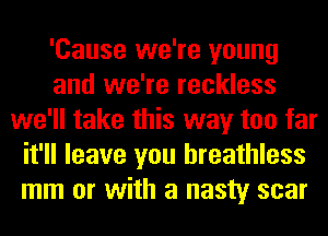'Cause we're young
and we're reckless
we'll take this way too far
it'll leave you breathless
mm or with a nasty scar