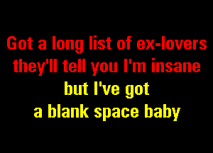 Got a long list of ex-lovers
they'll tell you I'm insane
but I've got
a blank space baby