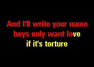 And I'll write your name

boys only want love
if it's torture