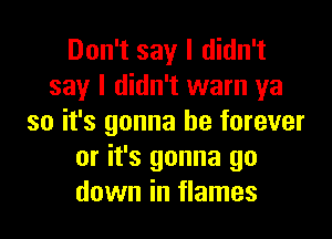 Don't say I didn't
say I didn't warn ya

so it's gonna be forever
or it's gonna go
down in flames